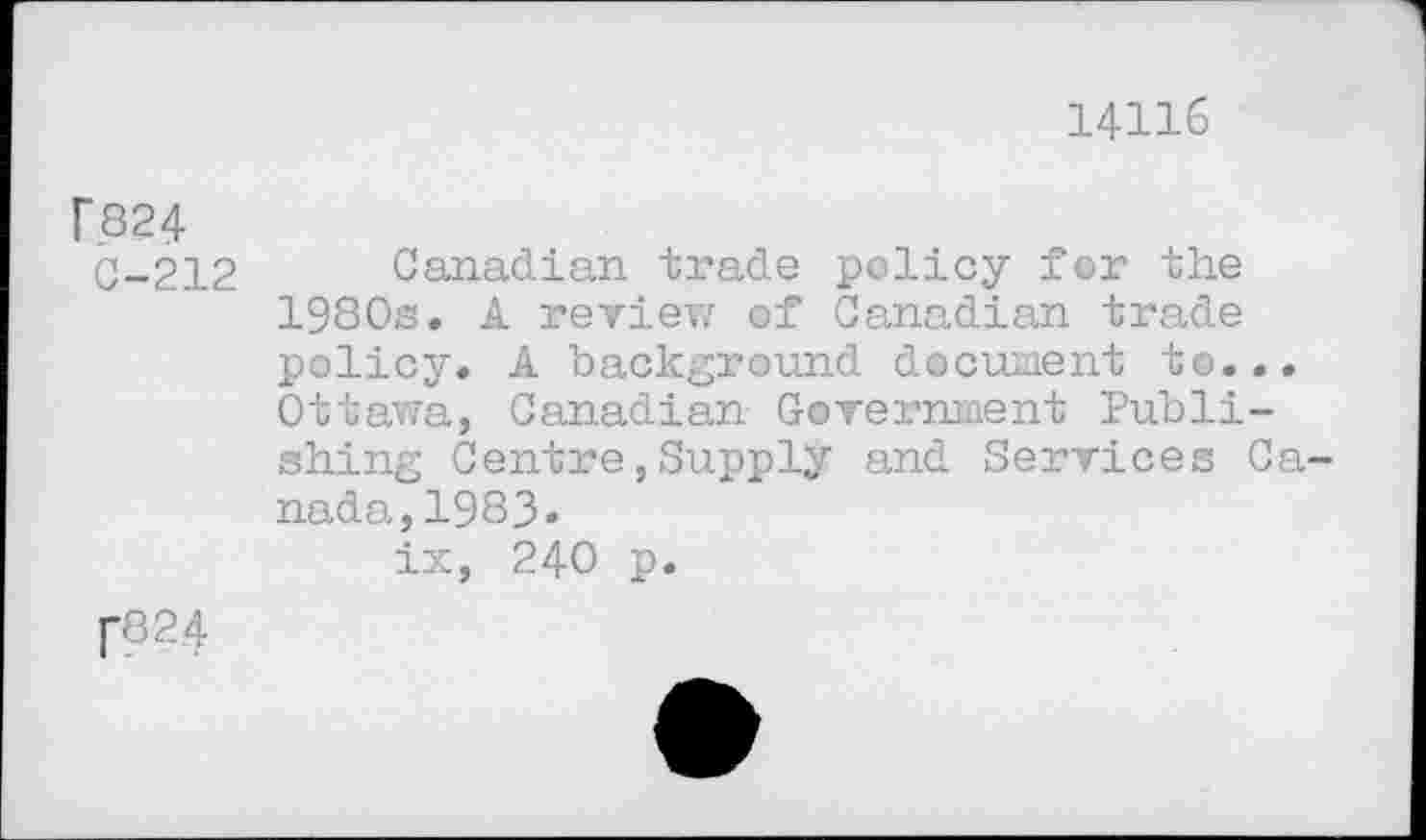 ﻿14116
r.824
C-212 Canadian trade policy for the 1980s. A review of Canadian trade policy. A background document to... Ottawa, Canadian Government Publishing Centre,Supply and Services Canada, 1983« ix, 240 p.
f824